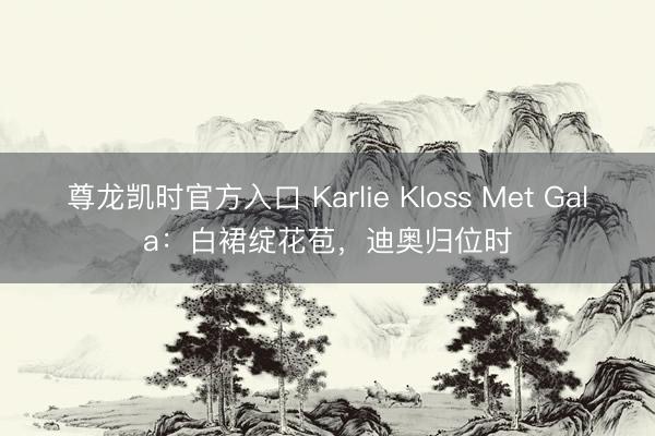尊龙凯时官方入口 Karlie Kloss Met Gala：白裙绽花苞，迪奥归位时