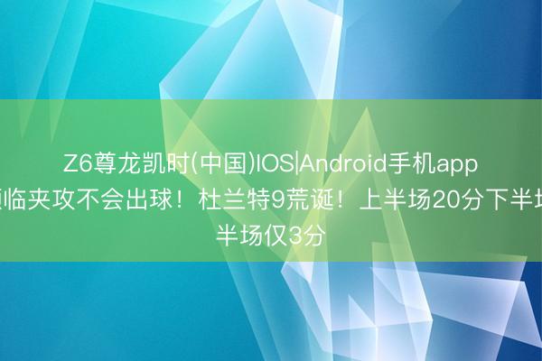 Z6尊龙凯时(中国)IOS|Android手机app下载 濒临夹攻不会出球！杜兰特9荒诞！上半场20分下半场仅3分
