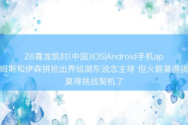 Z6尊龙凯时(中国)IOS|Android手机app下载 詹姆斯和伊森拼抢出界给湖东说念主球 但火箭莫得挑战契机了