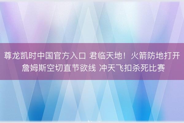 尊龙凯时中国官方入口 君临天地！火箭防地打开 詹姆斯空切直节欲线 冲天飞扣杀死比赛