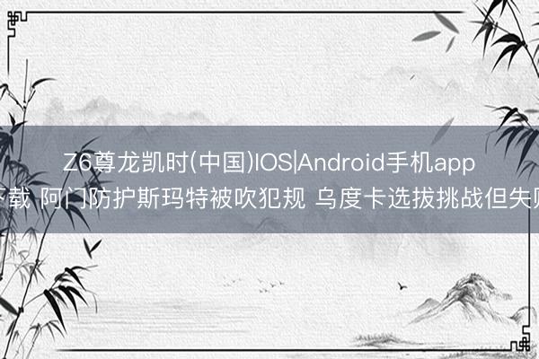Z6尊龙凯时(中国)IOS|Android手机app下载 阿门防护斯玛特被吹犯规 乌度卡选拔挑战但失败