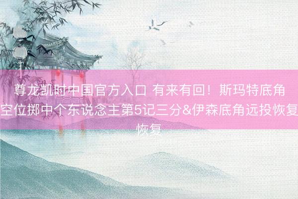 尊龙凯时中国官方入口 有来有回！斯玛特底角空位掷中个东说念主第5记三分&伊森底角远投恢复