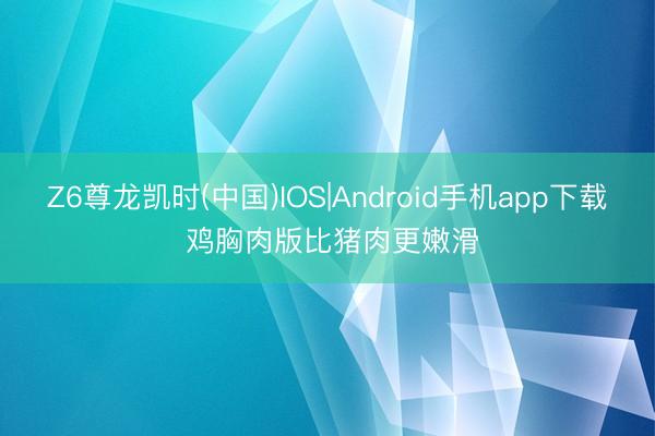 Z6尊龙凯时(中国)IOS|Android手机app下载 鸡胸肉版比猪肉更嫩滑