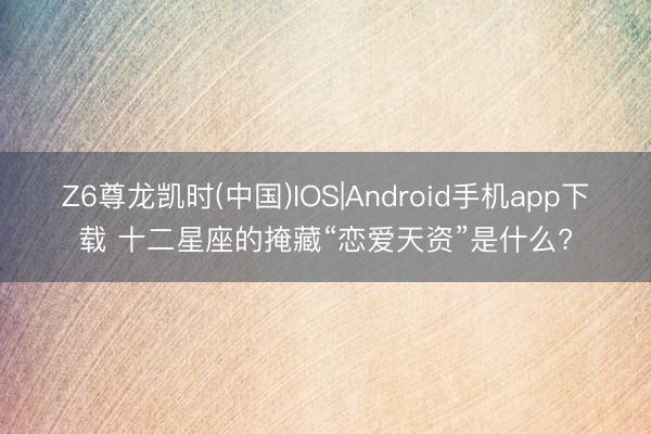 Z6尊龙凯时(中国)IOS|Android手机app下载 十二星座的掩藏“恋爱天资”是什么?