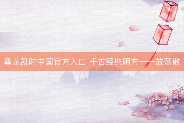 尊龙凯时中国官方入口 千古经典明方——放荡散