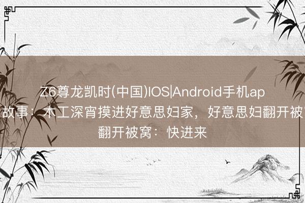 Z6尊龙凯时(中国)IOS|Android手机app下载 民间故事：木工深宵摸进好意思妇家，好意思妇翻开被窝：快进来