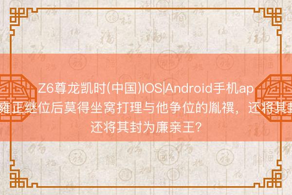 Z6尊龙凯时(中国)IOS|Android手机app下载 为何雍正继位后莫得坐窝打理与他争位的胤禩，还将其封为廉亲王？