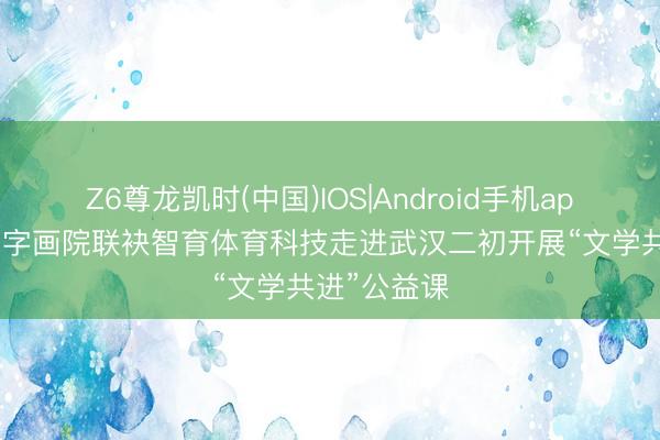 Z6尊龙凯时(中国)IOS|Android手机app下载 润为字画院联袂智育体育科技走进武汉二初开展“文学共进”公益课