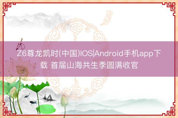 Z6尊龙凯时(中国)IOS|Android手机app下载 首届山海共生季圆满收官
