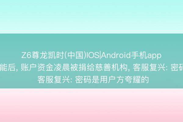 Z6尊龙凯时(中国)IOS|Android手机app下载 关闭支付功能后， 账户资金凌晨被捐给慈善机构， 客服复兴: 密码是用户方夸耀的