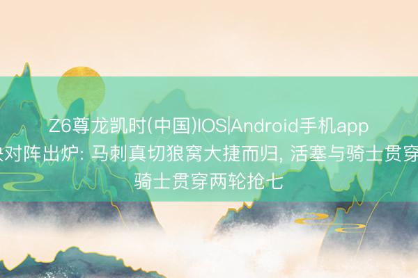 Z6尊龙凯时(中国)IOS|Android手机app下载 西决对阵出炉: 马刺真切狼窝大捷而归， 活塞与骑士贯穿两轮抢七