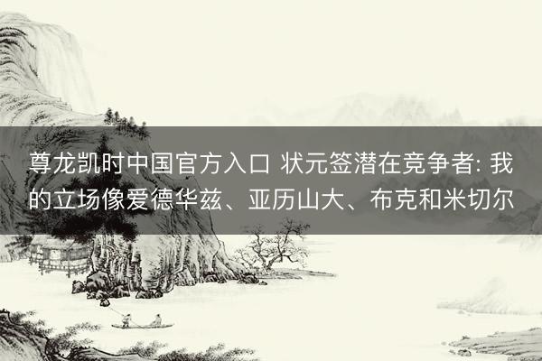 尊龙凯时中国官方入口 状元签潜在竞争者: 我的立场像爱德华兹、亚历山大、布克和米切尔