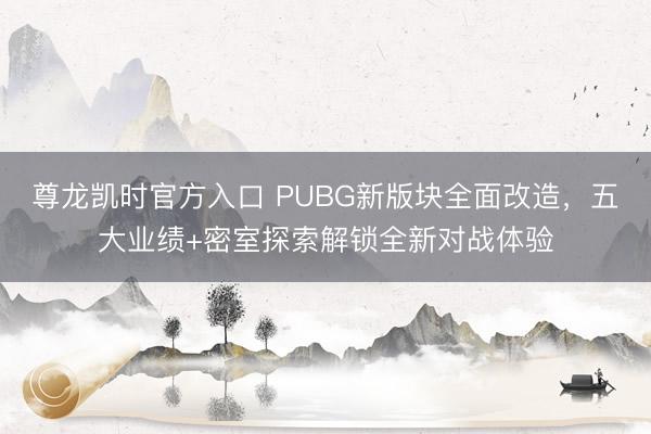 尊龙凯时官方入口 PUBG新版块全面改造,五大业绩+密室探索解锁全新对战体验