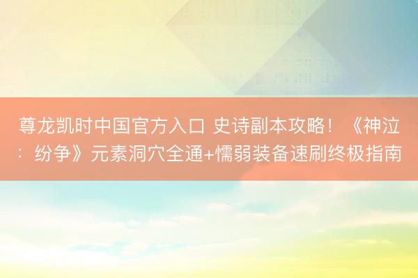 尊龙凯时中国官方入口 史诗副本攻略！《神泣：纷争》元素洞穴全通+懦弱装备速刷终极指南