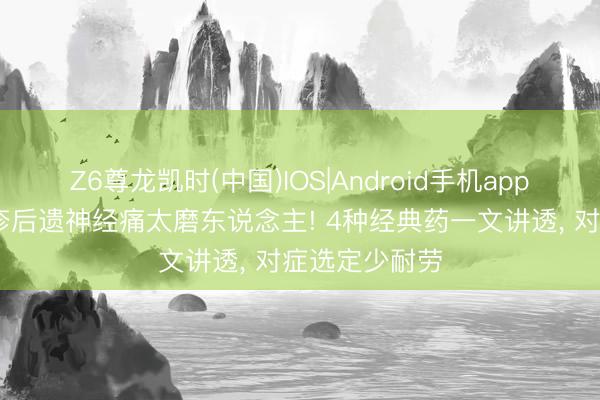 Z6尊龙凯时(中国)IOS|Android手机app下载 带状疱疹后遗神经痛太磨东说念主! 4种经典药一文讲透， 对症选定少耐劳
