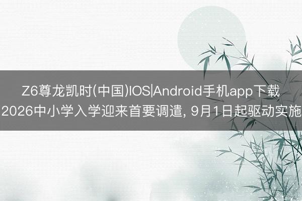 Z6尊龙凯时(中国)IOS|Android手机app下载 2026中小学入学迎来首要调遣， 9月1日起驱动实施!