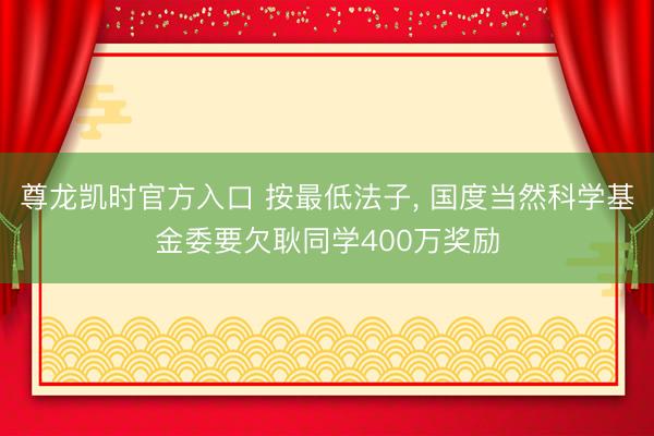 尊龙凯时官方入口 按最低法子， 国度当然科学基金委要欠耿同学400万奖励