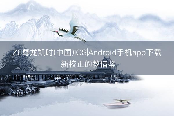 Z6尊龙凯时(中国)IOS|Android手机app下载 新校正的教借鉴