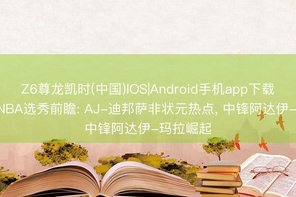 Z6尊龙凯时(中国)IOS|Android手机app下载 2026年NBA选秀前瞻: AJ-迪邦萨非状元热点， 中锋阿达伊-玛拉崛起