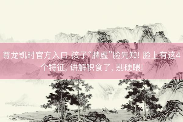 尊龙凯时官方入口 孩子“脾虚”脸先知! 脸上有这4个特征， 讲解积食了， 别硬喂!