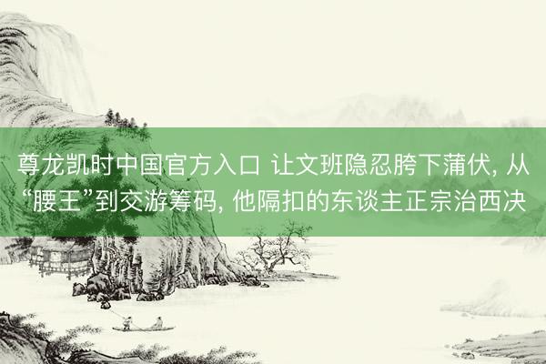 尊龙凯时中国官方入口 让文班隐忍胯下蒲伏， 从“腰王”到交游筹码， 他隔扣的东谈主正宗治西决