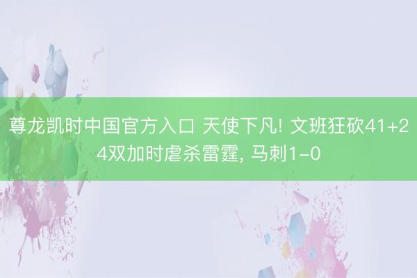 尊龙凯时中国官方入口 天使下凡! 文班狂砍41+24双加时虐杀雷霆， 马刺1-0