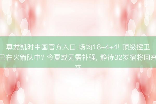 尊龙凯时中国官方入口 场均18+4+4! 顶级控卫已在火箭队中? 今夏或无需补强, 静待32岁宿将回来