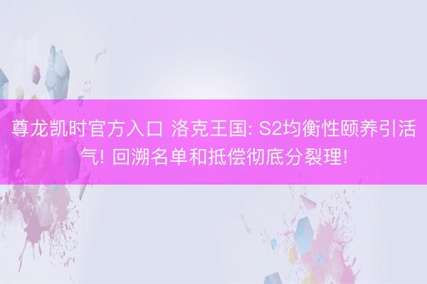 尊龙凯时官方入口 洛克王国: S2均衡性颐养引活气! 回溯名单和抵偿彻底分裂理!