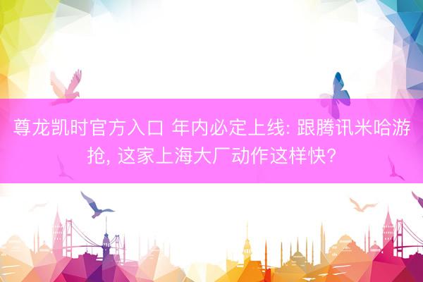 尊龙凯时官方入口 年内必定上线: 跟腾讯米哈游抢, 这家上海大厂动作这样快?