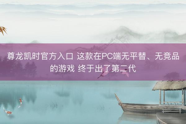 尊龙凯时官方入口 这款在PC端无平替、无竞品的游戏 终于出了第二代