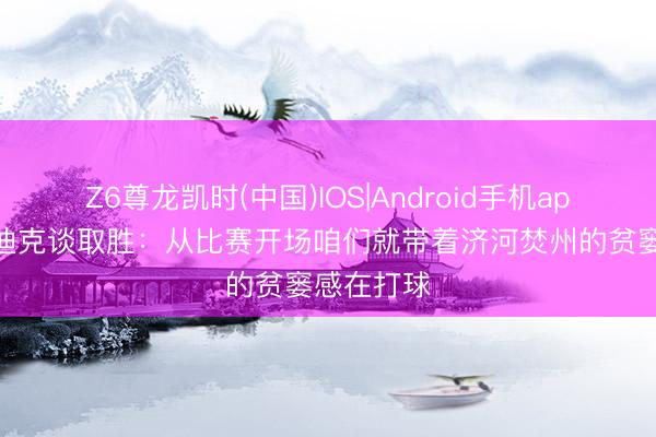 Z6尊龙凯时(中国)IOS|Android手机app下载 雷迪克谈取胜：从比赛开场咱们就带着济河焚州的贫窭感在打球