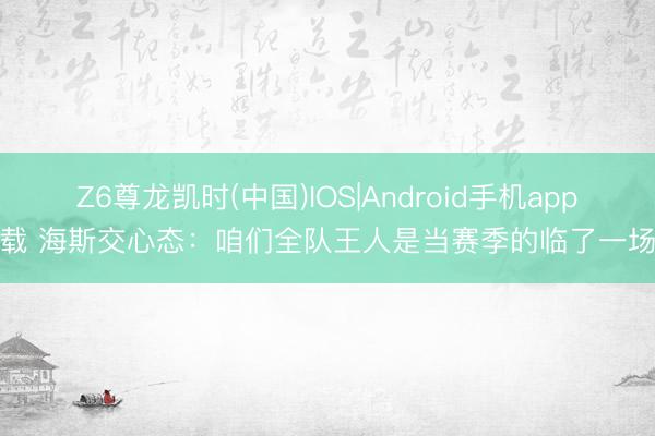 Z6尊龙凯时(中国)IOS|Android手机app下载 海斯交心态：咱们全队王人是当赛季的临了一场打