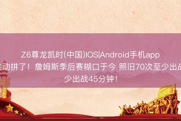 Z6尊龙凯时(中国)IOS|Android手机app下载 今生动拼了！詹姆斯季后赛糊口于今 照旧70次至少出战45分钟！