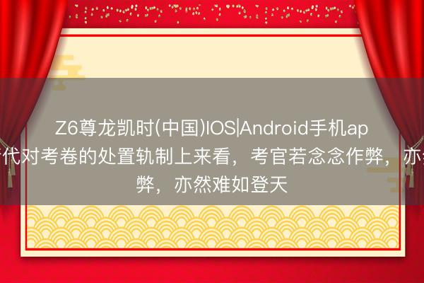 Z6尊龙凯时(中国)IOS|Android手机app下载 从清代对考卷的处置轨制上来看，考官若念念作弊，亦然难如登天