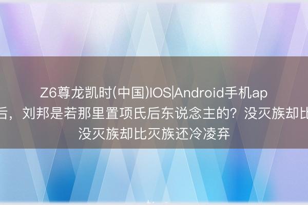 Z6尊龙凯时(中国)IOS|Android手机app下载 项羽身后，刘邦是若那里置项氏后东说念主的？没灭族却比灭族还冷凌弃
