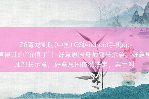 Z6尊龙凯时(中国)IOS|Android手机app下载 伊朗此次打出信得过的“价值了”！好意思国舟师部长示意，好意思国依然决定，罢手对