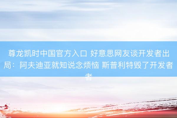 尊龙凯时中国官方入口 好意思网友谈开发者出局：阿夫迪亚就知说念烦恼 斯普利特毁了开发者
