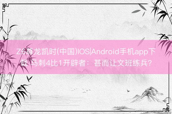 Z6尊龙凯时(中国)IOS|Android手机app下载 马刺4比1开辟者：甚而让文班练兵？
