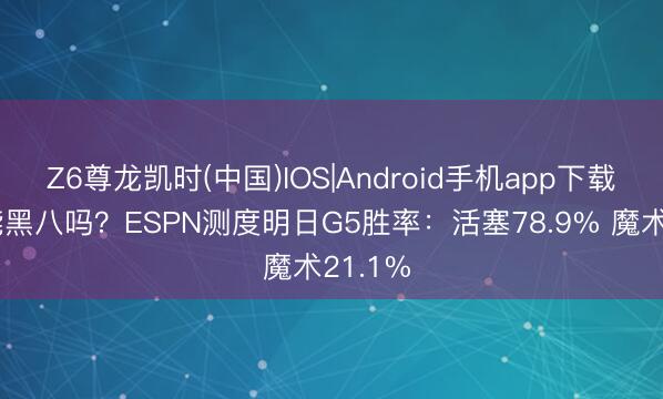 Z6尊龙凯时(中国)IOS|Android手机app下载 魔术能黑八吗？ESPN测度明日G5胜率：活塞78.9% 魔术21.1%