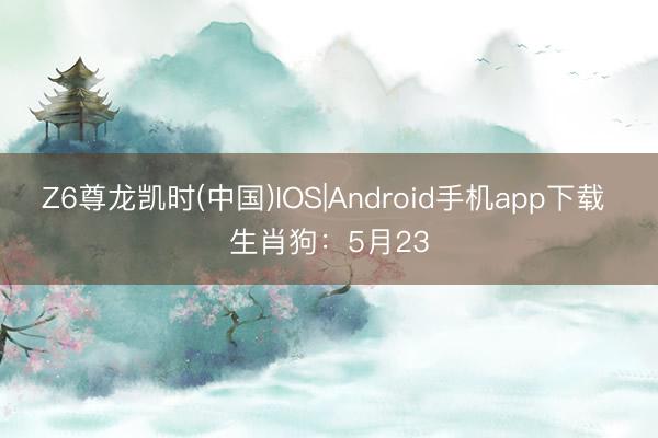 Z6尊龙凯时(中国)IOS|Android手机app下载 生肖狗：5月23