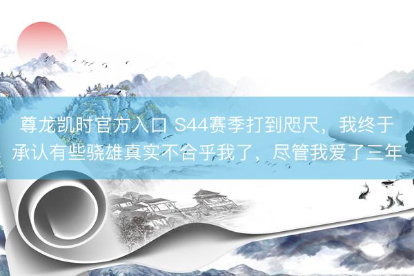 尊龙凯时官方入口 S44赛季打到咫尺，我终于承认有些骁雄真实不合乎我了，尽管我爱了三年