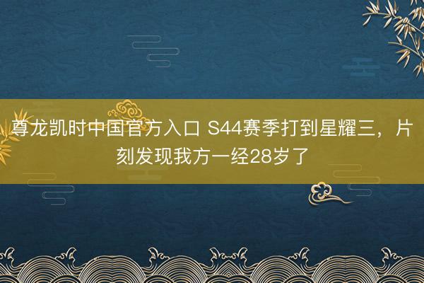 尊龙凯时中国官方入口 S44赛季打到星耀三，片刻发现我方一经28岁了