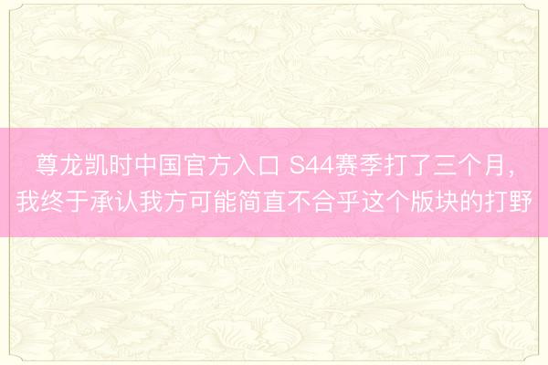 尊龙凯时中国官方入口 S44赛季打了三个月，我终于承认我方可能简直不合乎这个版块的打野