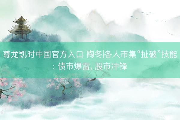 尊龙凯时中国官方入口 陶冬|各人市集“扯破”技能: 债市爆雷， 股市冲锋