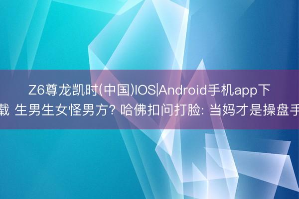 Z6尊龙凯时(中国)IOS|Android手机app下载 生男生女怪男方? 哈佛扣问打脸: 当妈才是操盘手