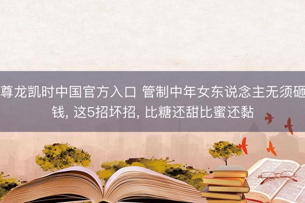 尊龙凯时中国官方入口 管制中年女东说念主无须砸钱， 这5招坏招， 比糖还甜比蜜还黏