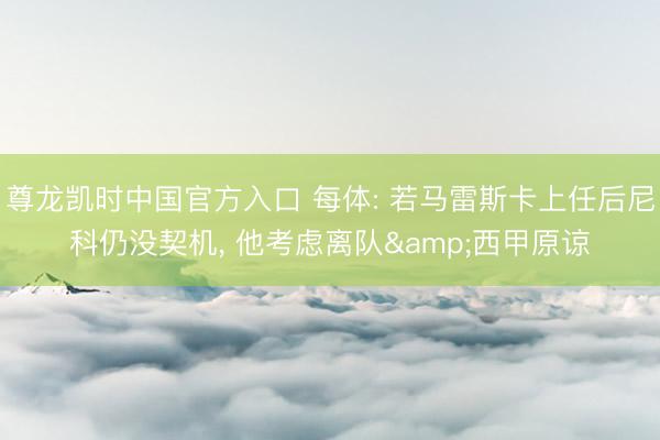 尊龙凯时中国官方入口 每体: 若马雷斯卡上任后尼科仍没契机， 他考虑离队&西甲原谅
