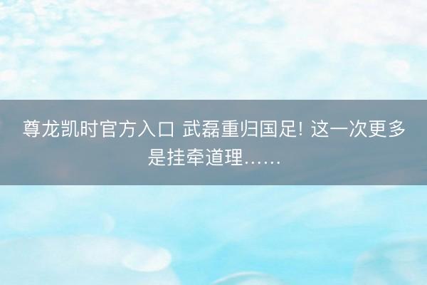 尊龙凯时官方入口 武磊重归国足! 这一次更多是挂牵道理……
