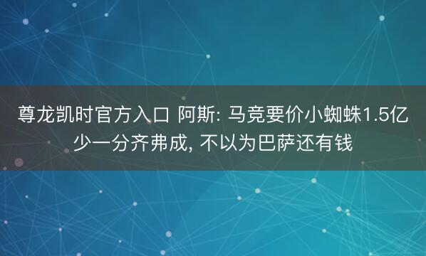 尊龙凯时官方入口 阿斯: 马竞要价小蜘蛛1.5亿少一分齐弗成， 不以为巴萨还有钱