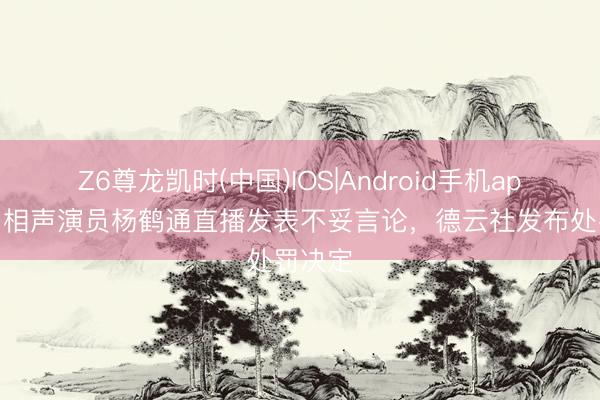 Z6尊龙凯时(中国)IOS|Android手机app下载 相声演员杨鹤通直播发表不妥言论，德云社发布处罚决定